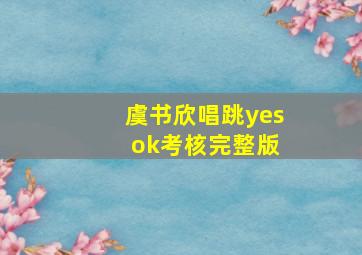 虞书欣唱跳yes ok考核完整版